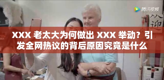 XXX 老太大为何做出 XXX 举动？引发全网热议的背后原因究竟是什么？