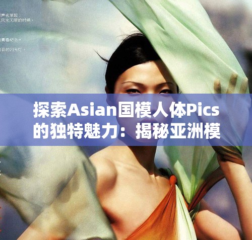 探索Asian国模人体Pics的独特魅力：揭秘亚洲模特的艺术与美学表现