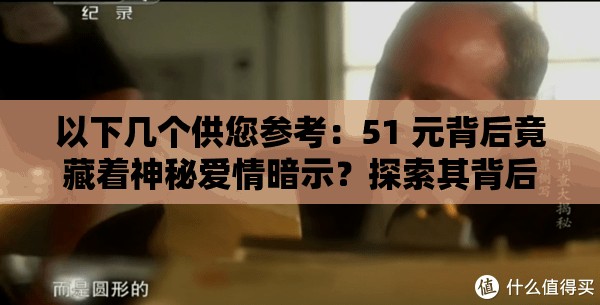 以下几个供您参考：51 元背后竟藏着神秘爱情暗示？探索其背后的浪漫密码51 元代表的爱情暗示究竟是什么？快来揭开这层神秘面纱想知道 51 元代表的爱情暗示吗？带你走进不为人知的爱情世界51 元代表怎样的爱情暗示？众多情侣关注，答案等你来揭晓