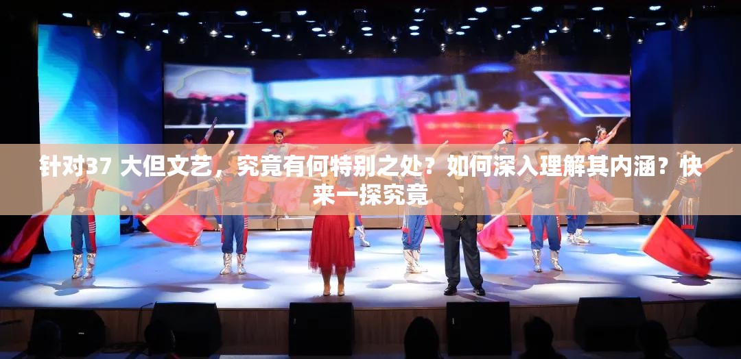 针对37 大但文艺，究竟有何特别之处？如何深入理解其内涵？快来一探究竟