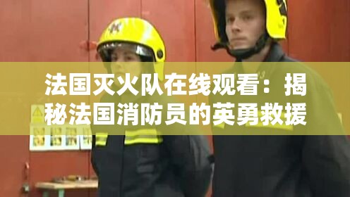 法国灭火队在线观看：揭秘法国消防员的英勇救援行动与日常训练实况