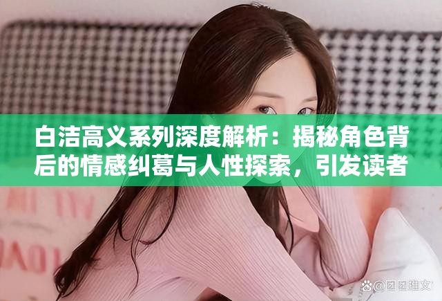 白洁高义系列深度解析：揭秘角色背后的情感纠葛与人性探索，引发读者共鸣的经典之作