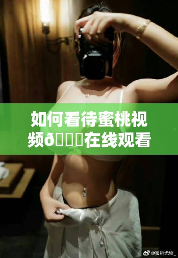 如何看待蜜桃视频🔞在线观看免费的现象？