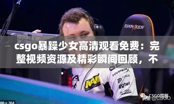 csgo暴躁少女高清观看免费：完整视频资源及精彩瞬间回顾，不容错过的电竞盛宴