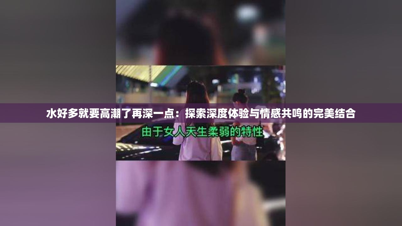 水好多就要高潮了再深一点：探索深度体验与情感共鸣的完美结合