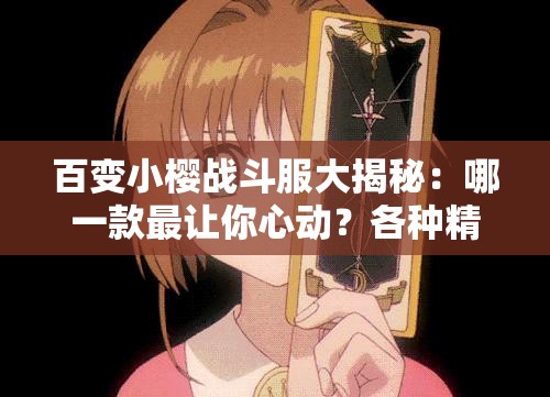 百变小樱战斗服大揭秘：哪一款最让你心动？各种精美战斗服盘点