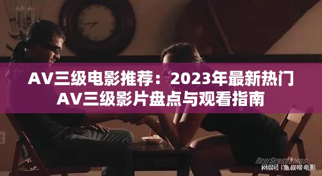 AV三级电影推荐：2023年最新热门AV三级影片盘点与观看指南