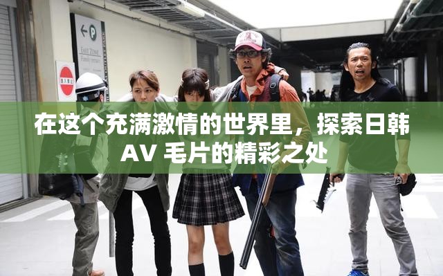 在这个充满激情的世界里，探索日韩 AV 毛片的精彩之处