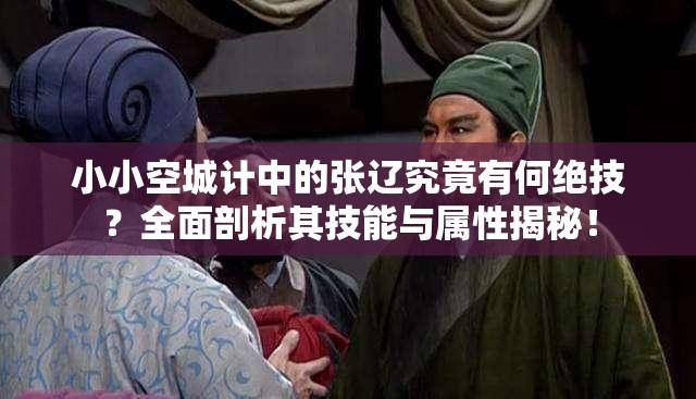 小小空城计中的张辽究竟有何绝技？全面剖析其技能与属性揭秘！