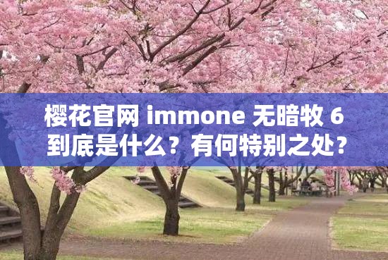 樱花官网 immone 无暗牧 6 到底是什么？有何特别之处？快来一探究竟