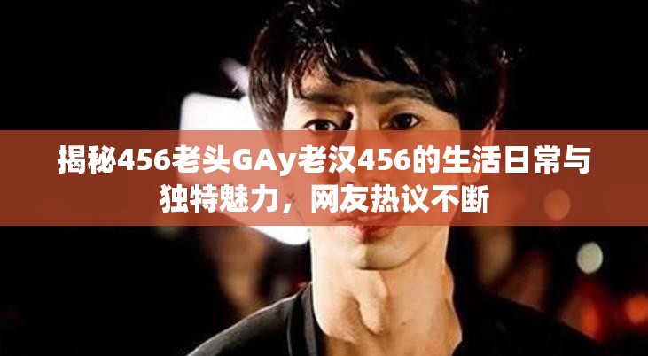 揭秘456老头GAy老汉456的生活日常与独特魅力，网友热议不断