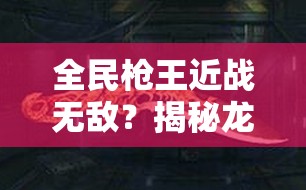 全民枪王近战无敌？揭秘龙吟神器如何获取与使用，悬念重重！