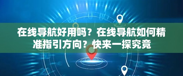 在线导航好用吗？在线导航如何精准指引方向？快来一探究竟