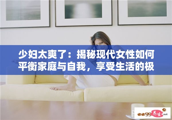 少妇太爽了：揭秘现代女性如何平衡家庭与自我，享受生活的极致快乐