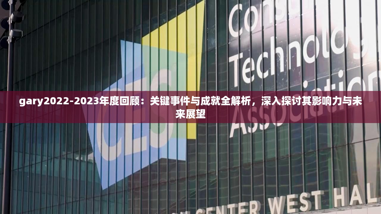 gary2022-2023年度回顾：关键事件与成就全解析，深入探讨其影响力与未来展望