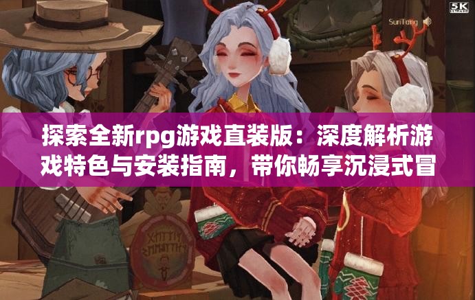 探索全新rpg游戏直装版：深度解析游戏特色与安装指南，带你畅享沉浸式冒险体验