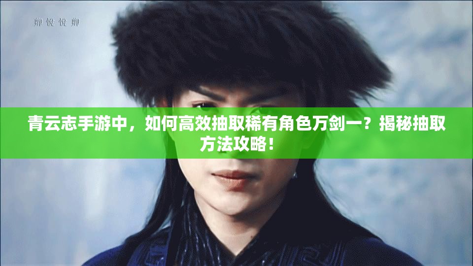 青云志手游中，如何高效抽取稀有角色万剑一？揭秘抽取方法攻略！