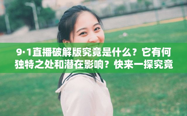 9·1直播破解版究竟是什么？它有何独特之处和潜在影响？快来一探究竟