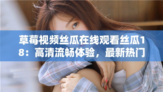 草莓视频丝瓜在线观看丝瓜18：高清流畅体验，最新热门影视一网打尽