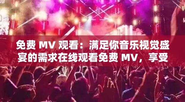 免费 MV 观看：满足你音乐视觉盛宴的需求在线观看免费 MV，享受音乐与影像的完美结合