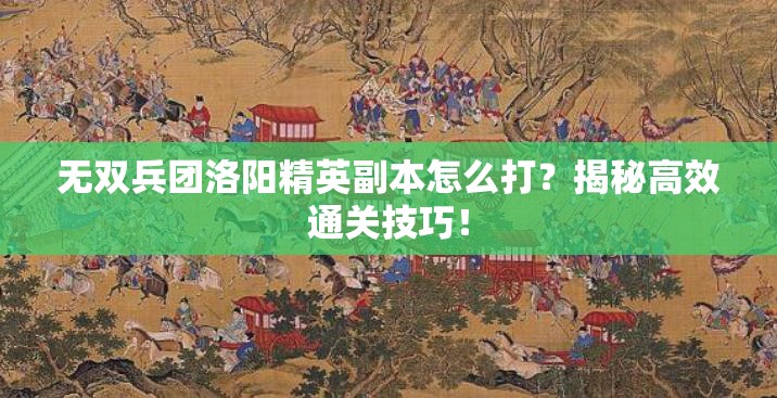 无双兵团洛阳精英副本怎么打？揭秘高效通关技巧！