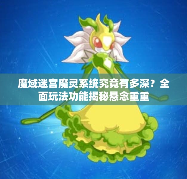 魔域迷宫魔灵系统究竟有多深？全面玩法功能揭秘悬念重重