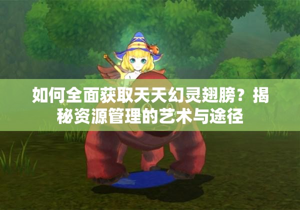 如何全面获取天天幻灵翅膀？揭秘资源管理的艺术与途径