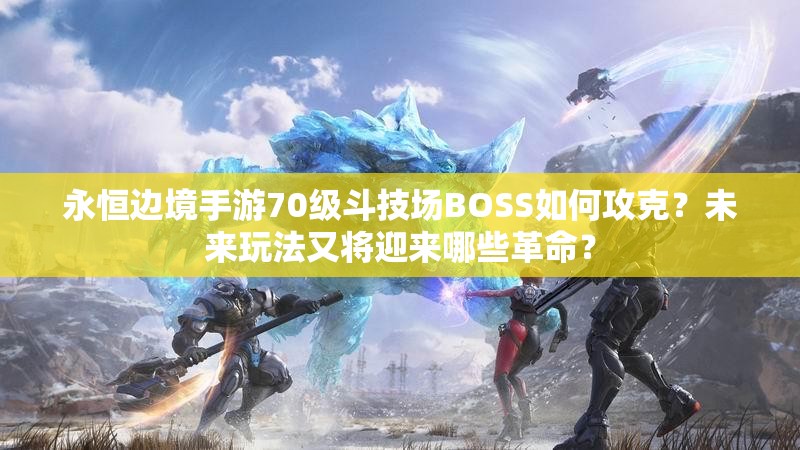 永恒边境手游70级斗技场BOSS如何攻克？未来玩法又将迎来哪些革命？