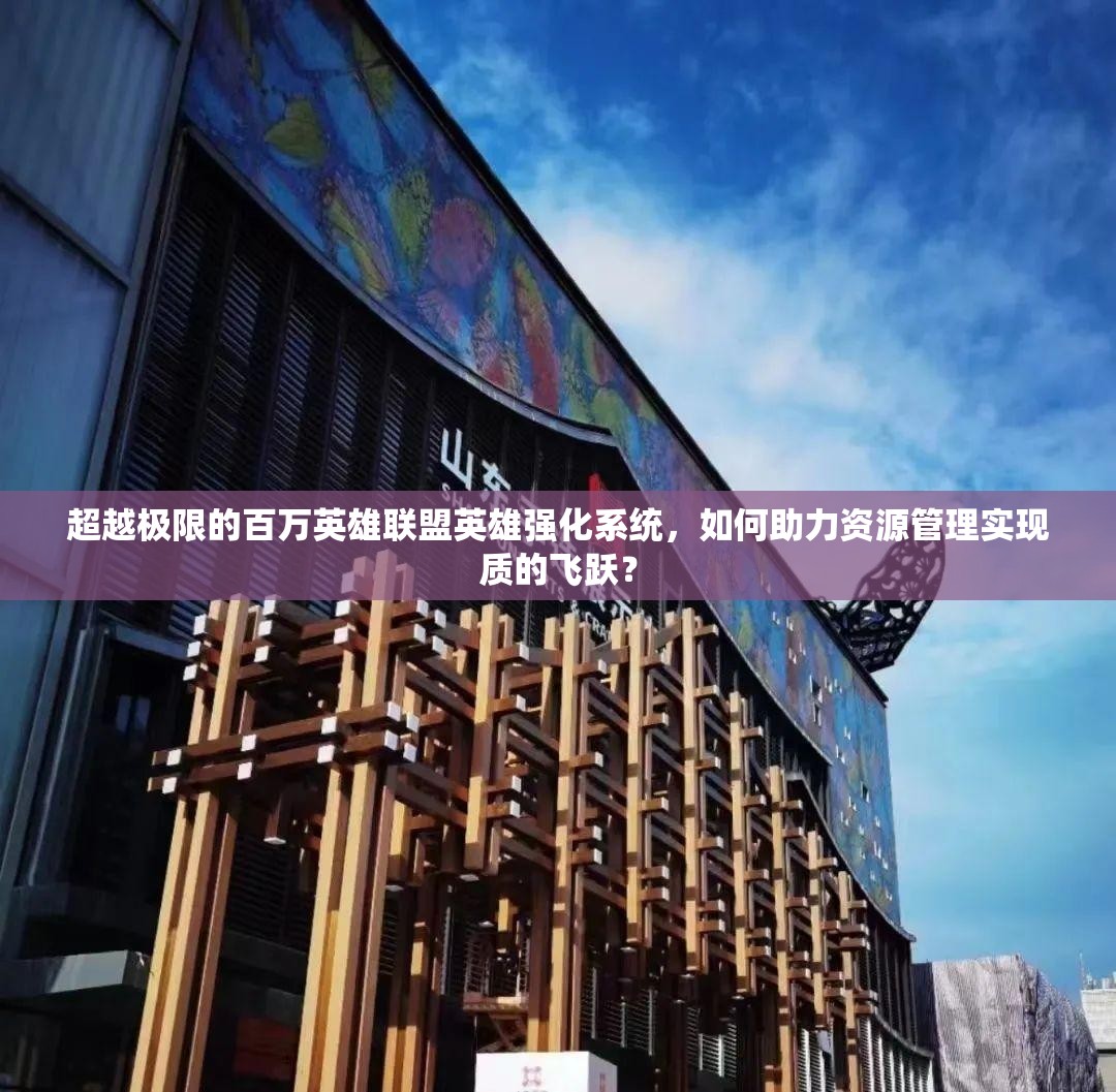 超越极限的百万英雄联盟英雄强化系统，如何助力资源管理实现质的飞跃？