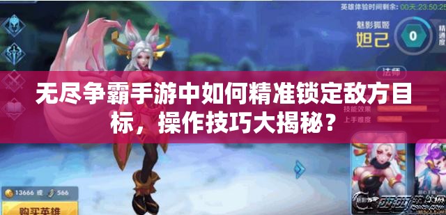 无尽争霸手游中如何精准锁定敌方目标，操作技巧大揭秘？