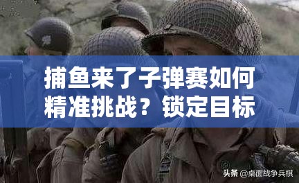 捕鱼来了子弹赛如何精准挑战？锁定目标必胜技巧大揭秘？