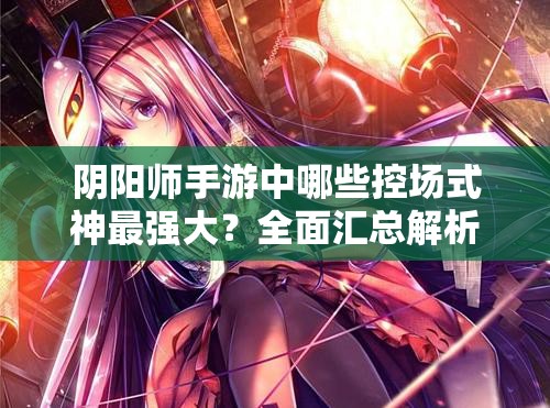 阴阳师手游中哪些控场式神最强大？全面汇总解析来了！