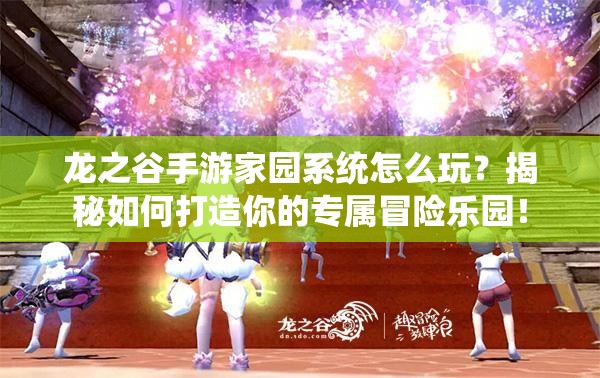 龙之谷手游家园系统怎么玩？揭秘如何打造你的专属冒险乐园！