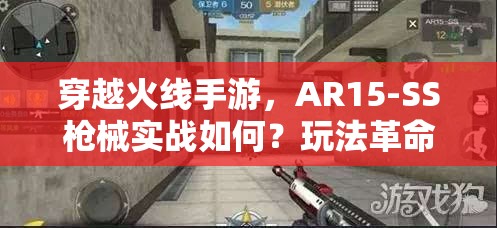 穿越火线手游，AR15-SS枪械实战如何？玩法革命性变化大揭秘？