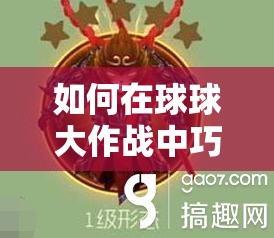 如何在球球大作战中巧妙搭配6级绝地圣衣皮肤，成为战场上的不败之谜？