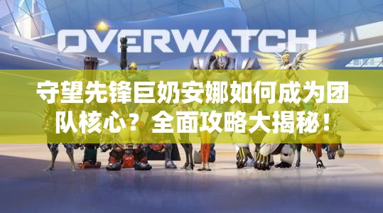 守望先锋巨奶安娜如何成为团队核心？全面攻略大揭秘！
