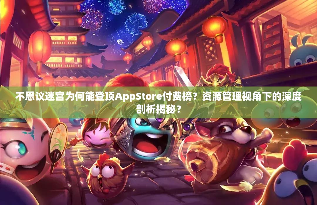 不思议迷宫为何能登顶AppStore付费榜？资源管理视角下的深度剖析揭秘？