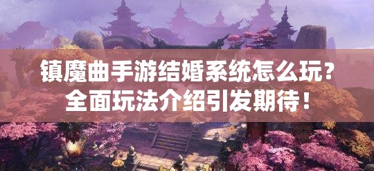 镇魔曲手游结婚系统怎么玩？全面玩法介绍引发期待！