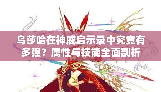 乌莎哈在神威启示录中究竟有多强？属性与技能全面剖析