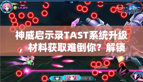 神威启示录TAST系统升级，材料获取难倒你？解锁方法大揭秘！