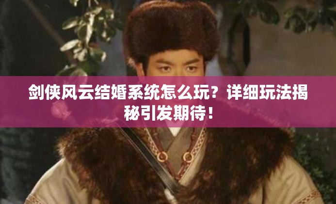 剑侠风云结婚系统怎么玩？详细玩法揭秘引发期待！