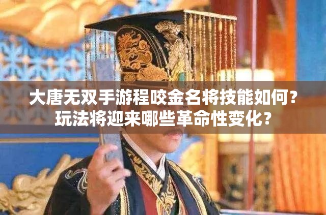 大唐无双手游程咬金名将技能如何？玩法将迎来哪些革命性变化？