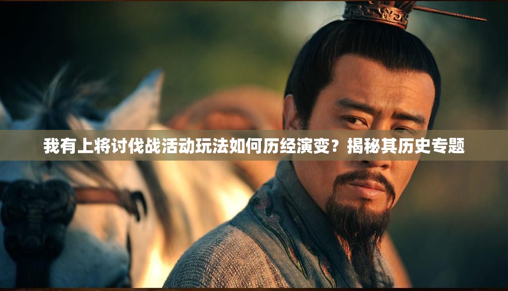 我有上将讨伐战活动玩法如何历经演变？揭秘其历史专题