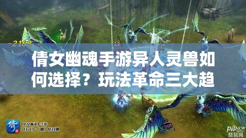 倩女幽魂手游异人灵兽如何选择？玩法革命三大趋势引人猜想！