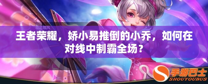 王者荣耀，娇小易推倒的小乔，如何在对线中制霸全场？