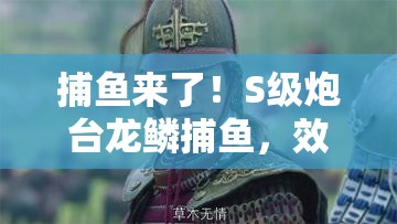 捕鱼来了！S级炮台龙鳞捕鱼，效果究竟有多震撼全面解析揭秘？