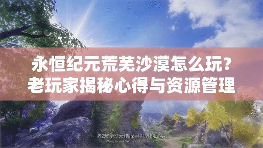 永恒纪元荒芜沙漠怎么玩？老玩家揭秘心得与资源管理悬念！