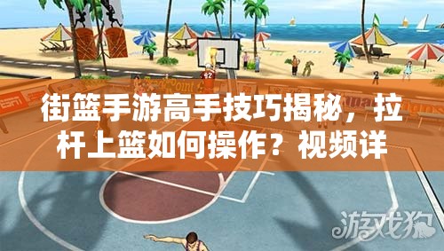 街篮手游高手技巧揭秘，拉杆上篮如何操作？视频详解来了！