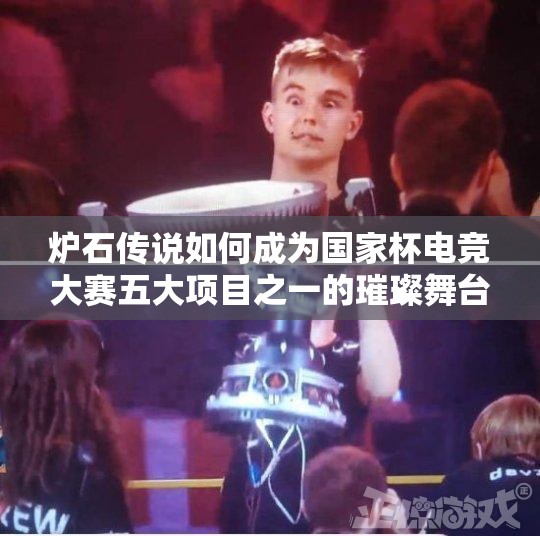 炉石传说如何成为国家杯电竞大赛五大项目之一的璀璨舞台？