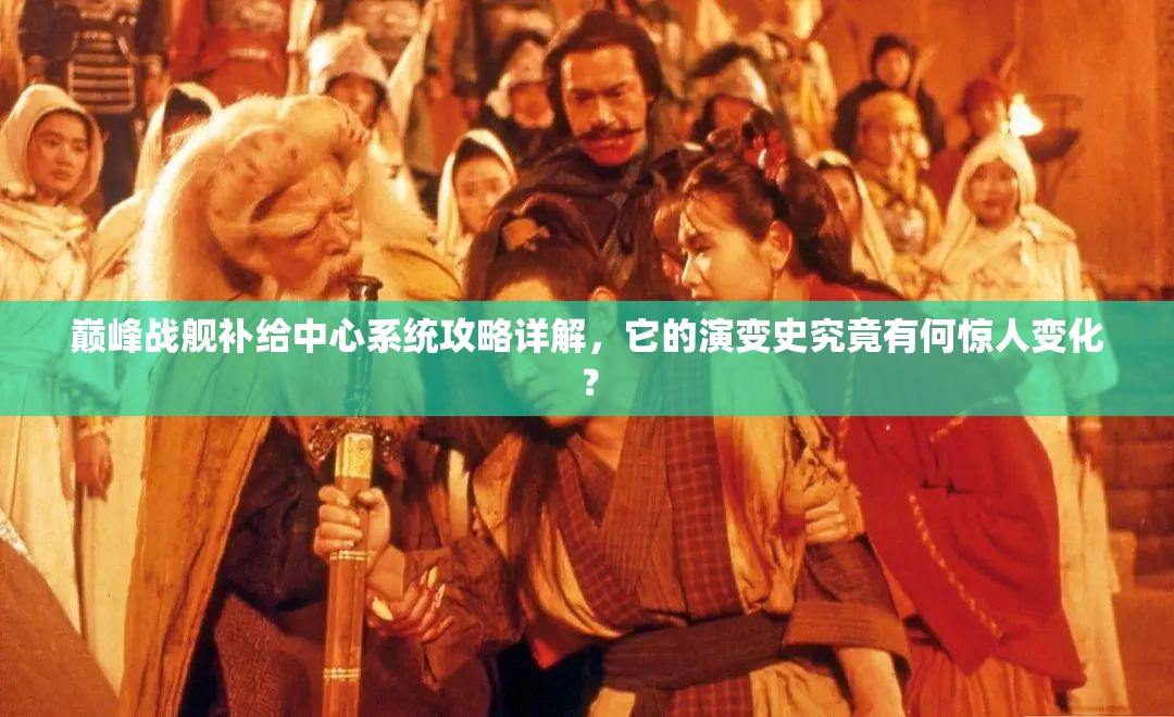 巅峰战舰补给中心系统攻略详解，它的演变史究竟有何惊人变化？